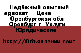 Надёжный,опытный адвокат. › Цена ­ 10 000 - Оренбургская обл., Оренбург г. Услуги » Юридические   